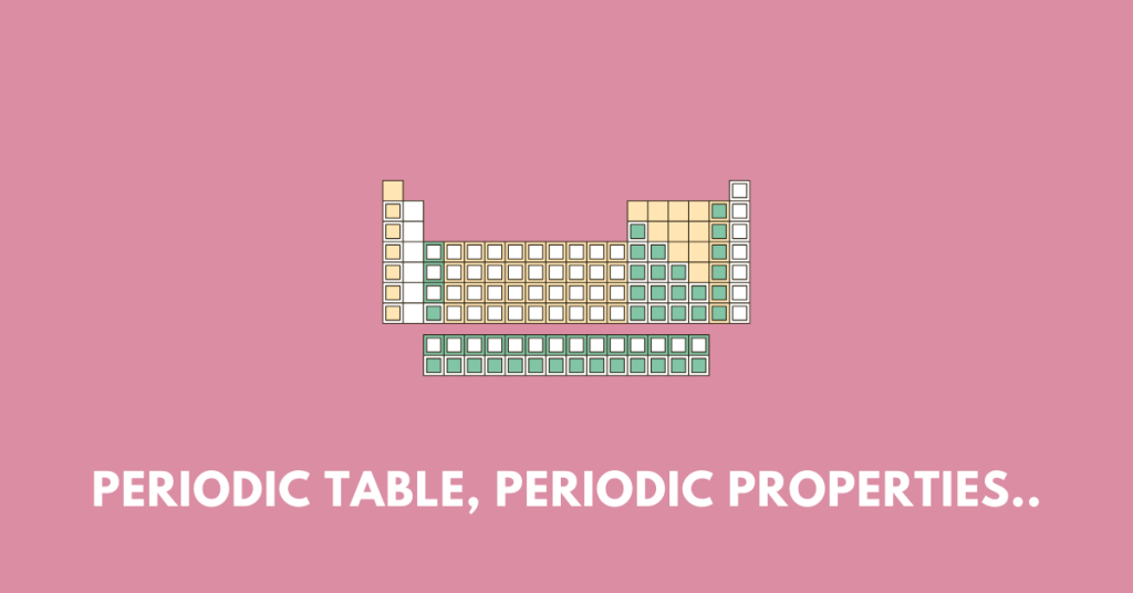 Periodic Table, Periodic Properties and Variations of Properties